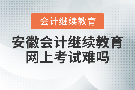 安徽會計繼續(xù)教育網(wǎng)上考試難嗎？