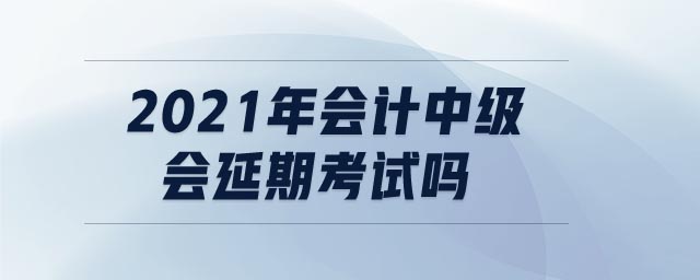 2021年會(huì)計(jì)中級(jí)會(huì)延期考試嗎