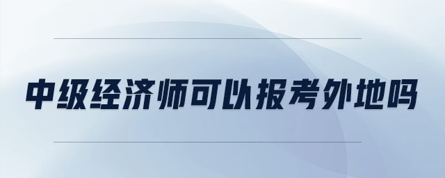 中級(jí)經(jīng)濟(jì)師可以報(bào)考外地嗎