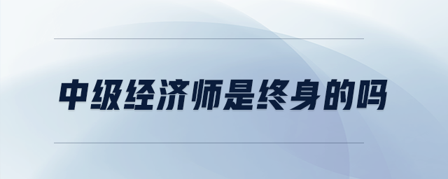 中級經(jīng)濟(jì)師是終身的嗎