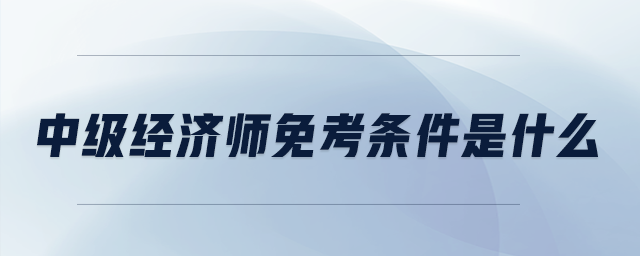 中級(jí)經(jīng)濟(jì)師免考條件是什么