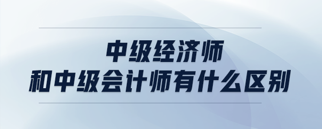 中級(jí)經(jīng)濟(jì)師和中級(jí)會(huì)計(jì)師有什么區(qū)別