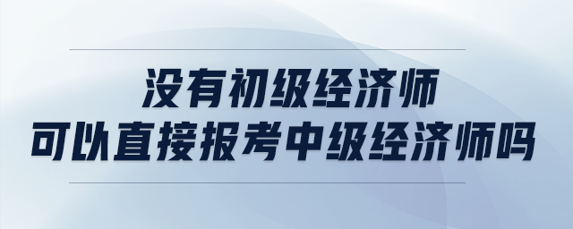 沒(méi)有初級(jí)經(jīng)濟(jì)師可以直接報(bào)考中級(jí)經(jīng)濟(jì)師嗎