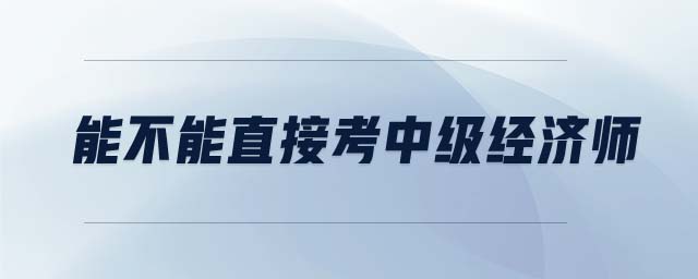 能不能直接考中級(jí)經(jīng)濟(jì)師