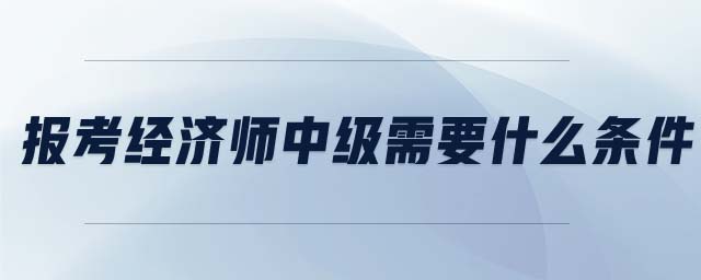 報(bào)考經(jīng)濟(jì)師中級(jí)需要什么條件