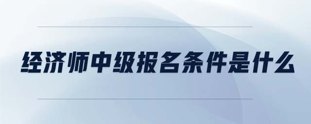 經(jīng)濟(jì)師中級(jí)報(bào)名條件是什么