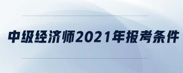 中級(jí)經(jīng)濟(jì)師2021年報(bào)考條件