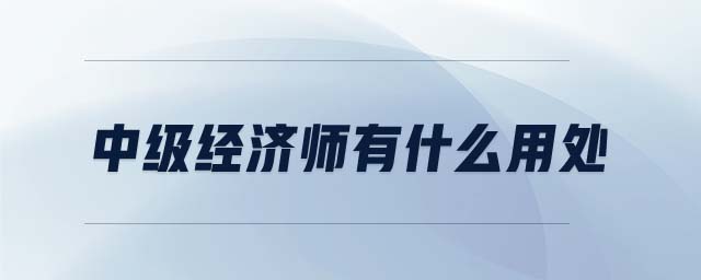 中級經(jīng)濟師有什么用處