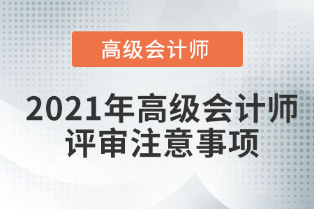 2021年高級會計(jì)師評審需要注意哪些事項(xiàng)