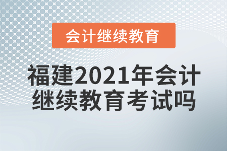 福建2021年會(huì)計(jì)繼續(xù)教育考試嗎？