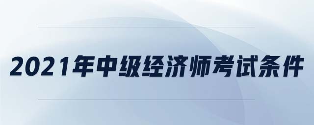 2021年中級經(jīng)濟(jì)師考試條件