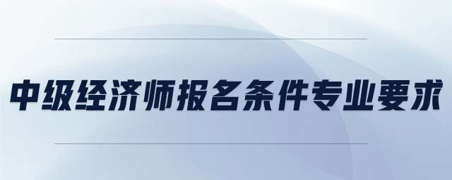 中級經(jīng)濟師報名條件專業(yè)要求