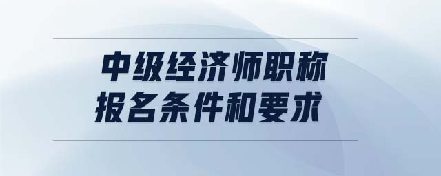 中級經(jīng)濟師職稱報名條件和要求