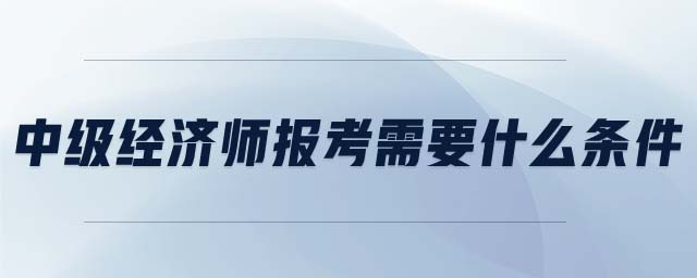 中級經(jīng)濟師報考需要什么條件
