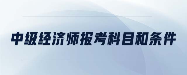 中級(jí)經(jīng)濟(jì)師報(bào)考科目和條件