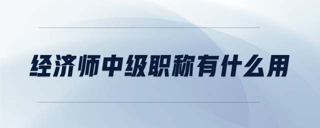 經(jīng)濟(jì)師中級(jí)職稱(chēng)有什么用