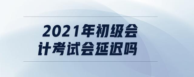 2021年初級會計(jì)考試會延遲嗎