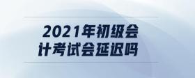 2021年初級會計考試會延遲嗎