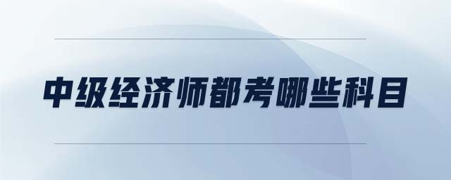 中級(jí)經(jīng)濟(jì)師都考哪些科目