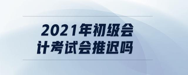 2021年初級(jí)會(huì)計(jì)考試會(huì)推遲嗎