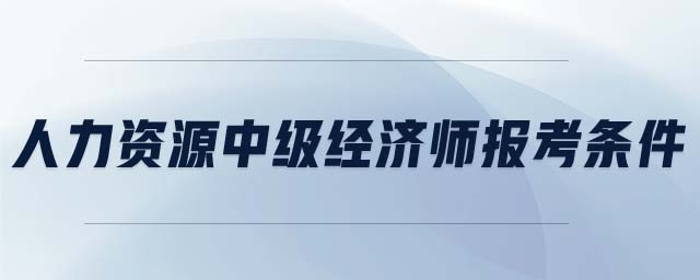人力資源中級經(jīng)濟師報考條件