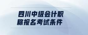 四川中級會計職稱報名考試條件
