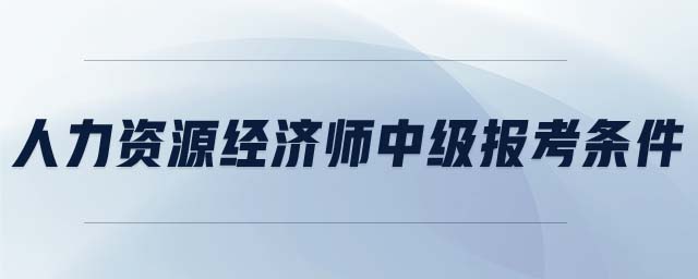 人力資源經(jīng)濟(jì)師中級(jí)報(bào)考條件