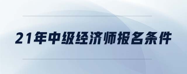 21年中級(jí)經(jīng)濟(jì)師報(bào)名條件