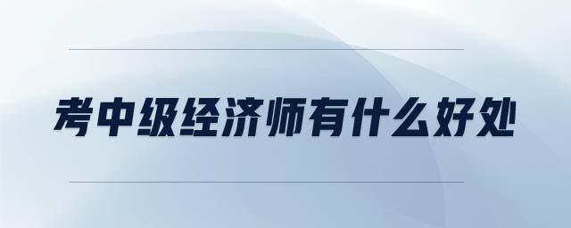 考中級(jí)經(jīng)濟(jì)師有什么好處