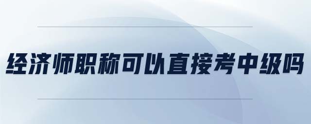 經(jīng)濟師職稱可以直接考中級嗎