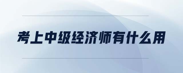 考上中級經(jīng)濟(jì)師有什么用