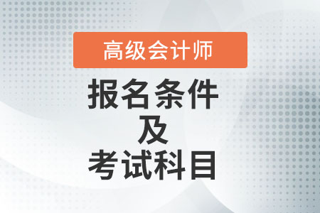 高級(jí)會(huì)計(jì)師報(bào)名條件及考試科目是什么？