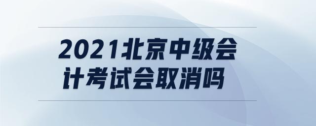 2021北京中級(jí)會(huì)計(jì)考試會(huì)取消嗎