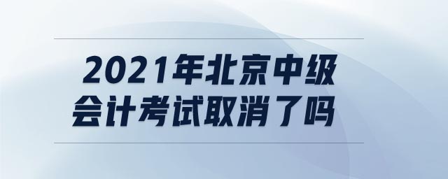 2021年北京中級(jí)會(huì)計(jì)考試取消了嗎