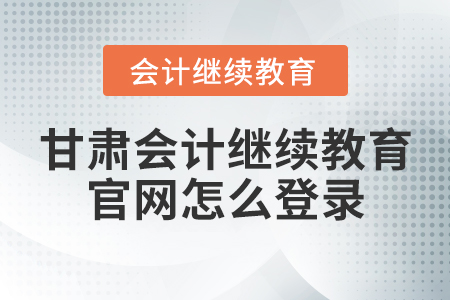 甘肅會(huì)計(jì)繼續(xù)教育官網(wǎng)怎么登錄？