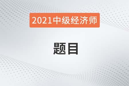 2021年各科目中級經(jīng)濟(jì)師題目有哪些
