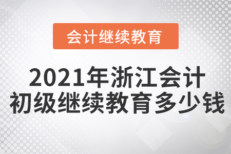 2021年浙江會(huì)計(jì)初級繼續(xù)教育多少錢？
