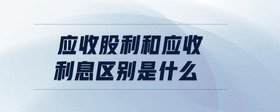 應(yīng)收股利和應(yīng)收利息區(qū)別是什么