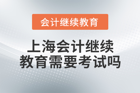 上海會計繼續(xù)教育需要考試嗎?