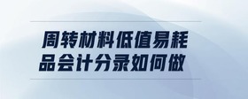 周轉(zhuǎn)材料低值易耗品會(huì)計(jì)分錄如何做
