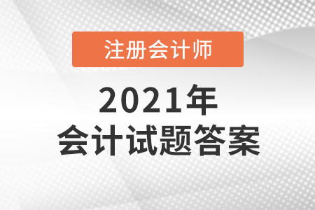 2021注冊(cè)會(huì)計(jì)師考試會(huì)計(jì)試題答案