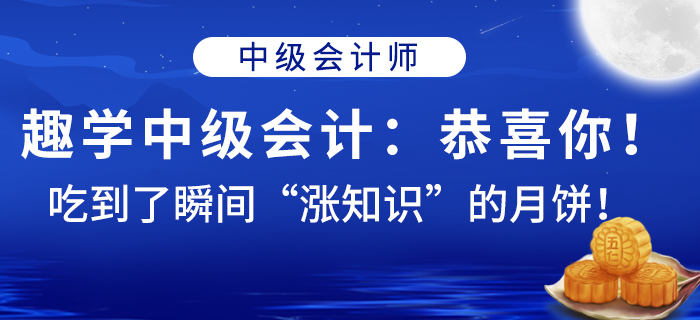 趣學(xué)中級(jí)會(huì)計(jì)：恭喜你！吃到了瞬間“漲知識(shí)”的月餅！