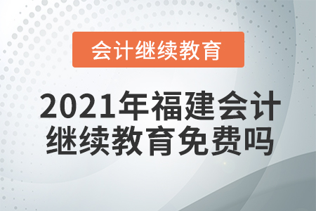 2021年福建會(huì)計(jì)繼續(xù)教育免費(fèi)嗎？