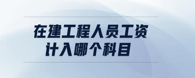 在建工程人員工資計(jì)入哪個(gè)科目
