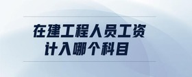 在建工程人員工資計(jì)入哪個(gè)科目