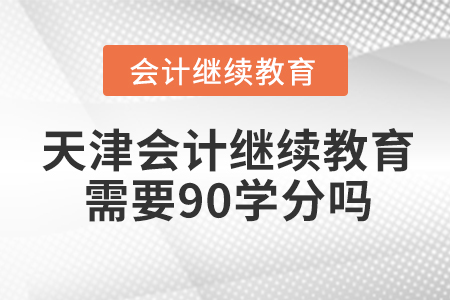 天津會計繼續(xù)教育需要90學分嗎？
