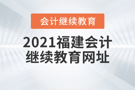 2021福建會(huì)計(jì)繼續(xù)教育網(wǎng)址