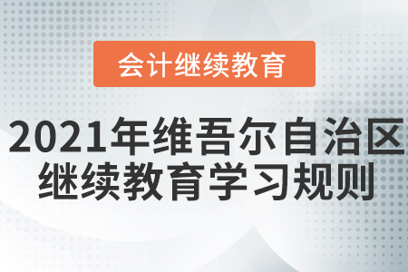 2021年新疆維吾爾自治區(qū)會(huì)計(jì)繼續(xù)教育學(xué)習(xí)規(guī)則！