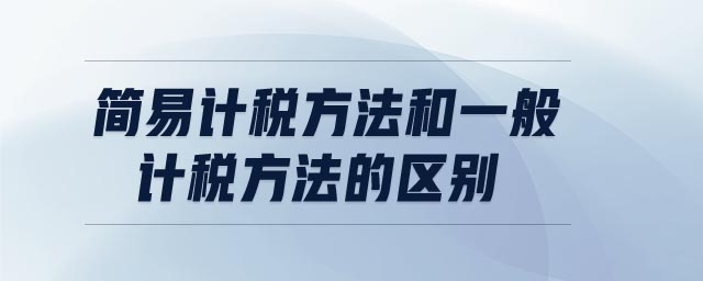 簡(jiǎn)易計(jì)稅方法和一般計(jì)稅方法的區(qū)別