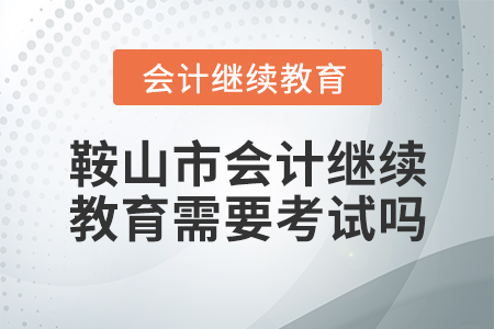 鞍山市會(huì)計(jì)繼續(xù)教育需要考試嗎？